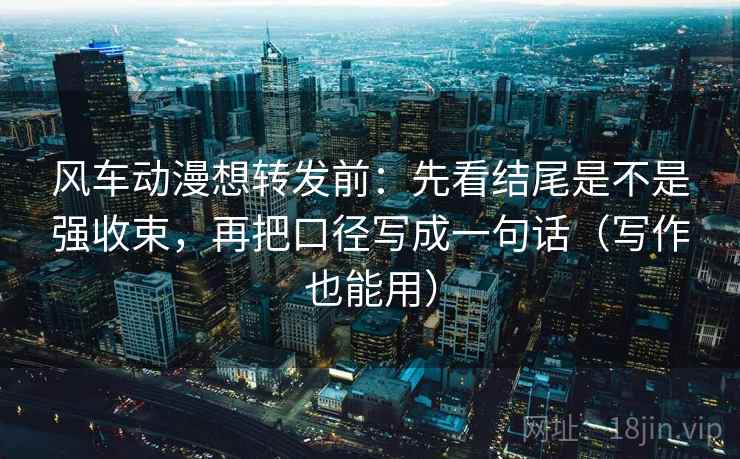 风车动漫想转发前:先看结尾是不是强收束,再把口径写成一句话(写作也能用)