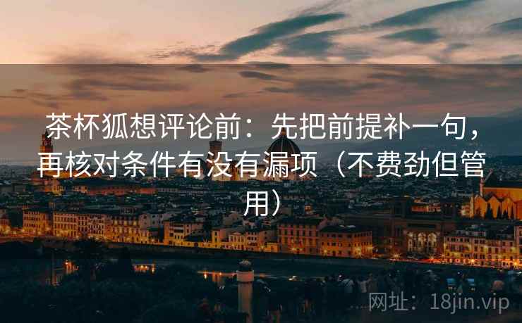 茶杯狐想评论前:先把前提补一句,再核对条件有没有漏项(不费劲但管用) 第2张 茶杯狐想评论前:先把前提补一句,再核对条件有没有漏项(不费劲但管用) 第2张