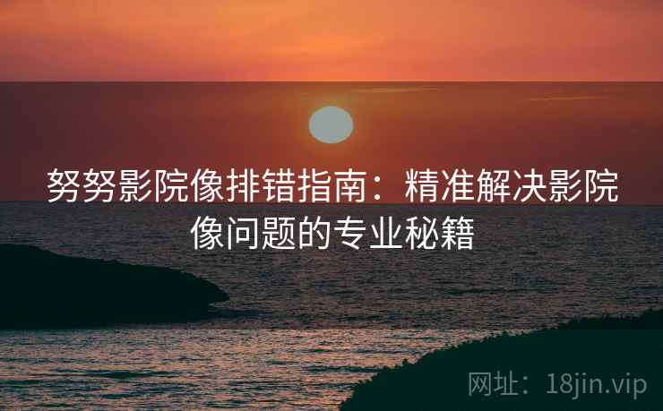 努努影院像排错指南:精准解决影院像问题的专业秘籍 第2张 努努影院像排错指南:精准解决影院像问题的专业秘籍 第2张