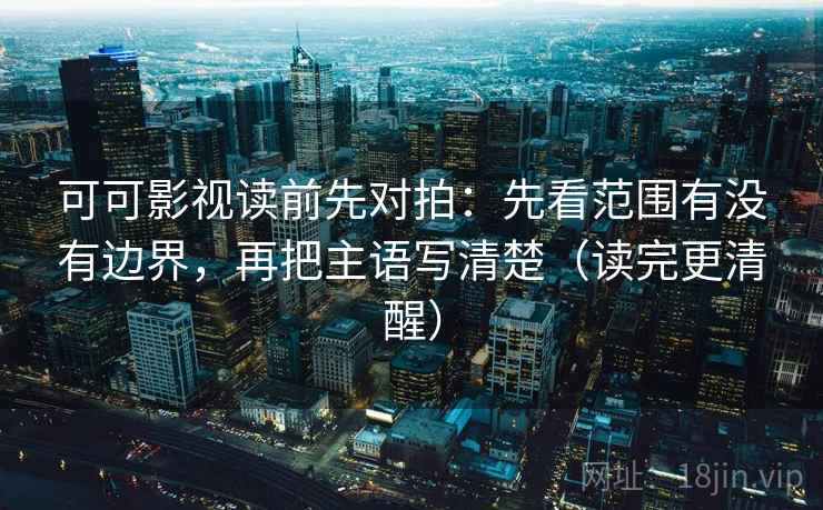 可可影视读前先对拍:先看范围有没有边界,再把主语写清楚(读完更清醒)