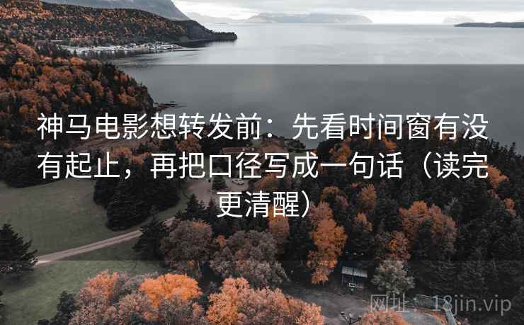 神马电影想转发前:先看时间窗有没有起止,再把口径写成一句话(读完更清醒)