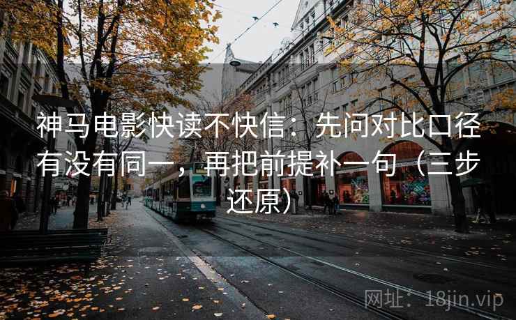 神马电影快读不快信：先问对比口径有没有同一，再把前提补一句（三步还原）