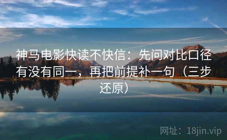 神马电影快读不快信：先问对比口径有没有同一，再把前提补一句（三步还原）