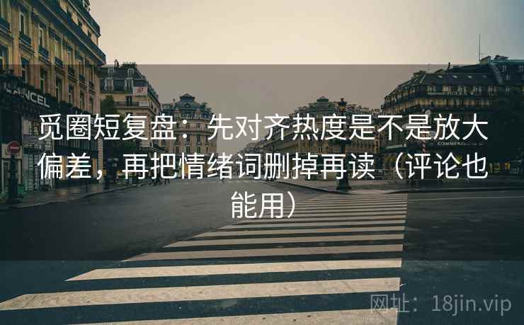 觅圈短复盘:先对齐热度是不是放大偏差,再把情绪词删掉再读(评论也能用) 第2张 觅圈短复盘:先对齐热度是不是放大偏差,再把情绪词删掉再读(评论也能用) 第2张