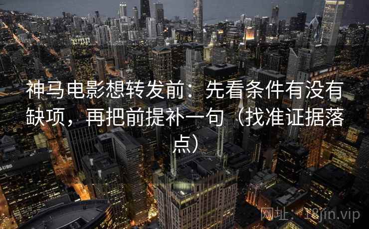 神马电影想转发前:先看条件有没有缺项,再把前提补一句(找准证据落点)