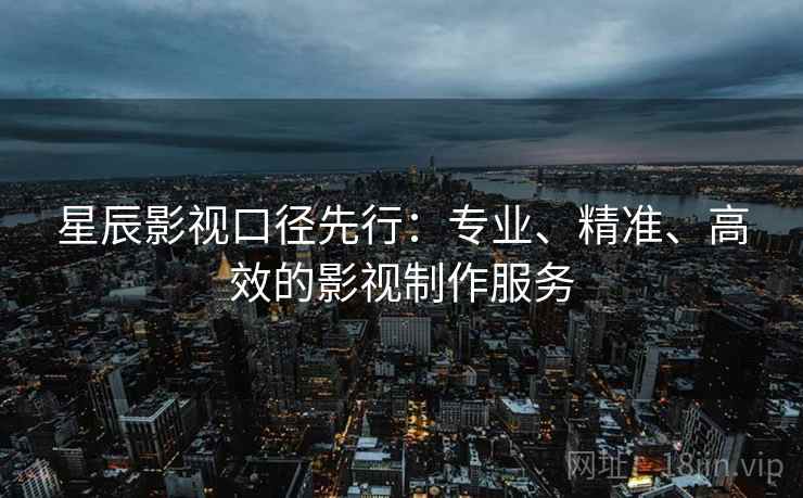 星辰影视口径先行:专业、精准、高效的影视制作服务