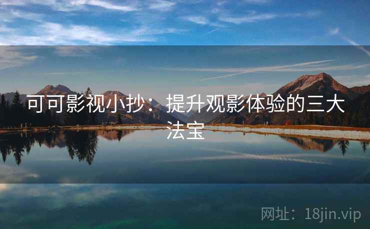 可可影视小抄:提升观影体验的三大法宝 第2张 可可影视小抄:提升观影体验的三大法宝 第2张