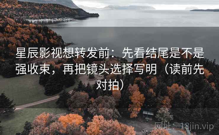 星辰影视想转发前:先看结尾是不是强收束,再把镜头选择写明(读前先对拍)