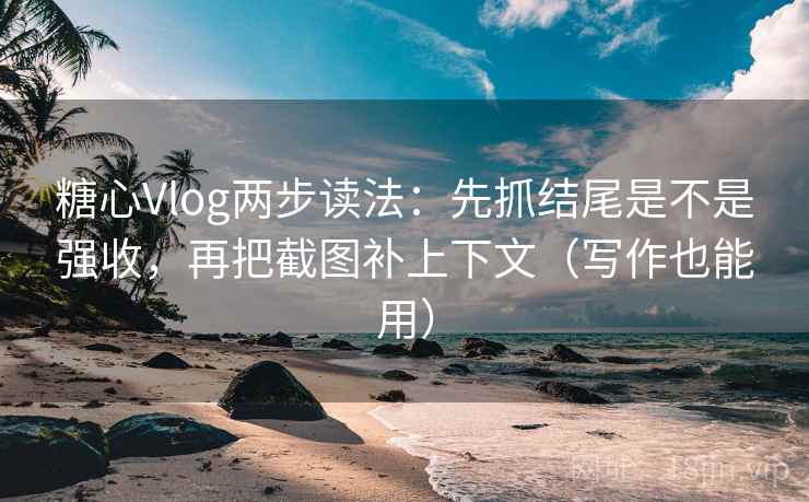 糖心Vlog两步读法:先抓结尾是不是强收,再把截图补上下文(写作也能用)