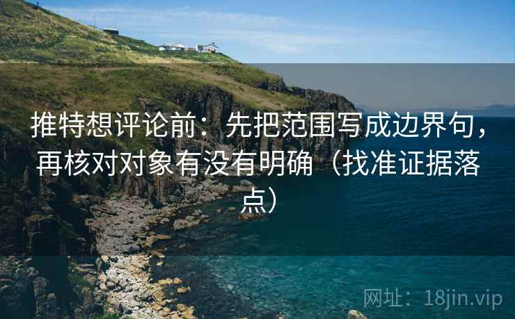推特想评论前:先把范围写成边界句,再核对对象有没有明确(找准证据落点)