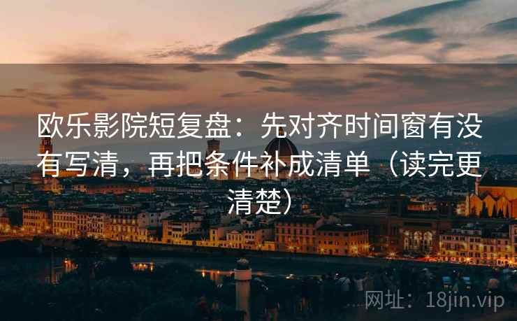 欧乐影院短复盘:先对齐时间窗有没有写清,再把条件补成清单(读完更清楚)