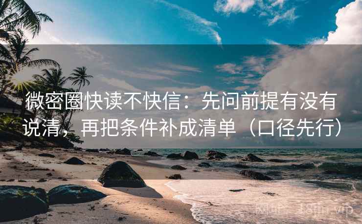 微密圈快读不快信:先问前提有没有说清,再把条件补成清单(口径先行)