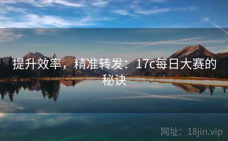 提升效率,精准转发:17c每日大赛的秘诀 第2张 提升效率,精准转发:17c每日大赛的秘诀 第2张