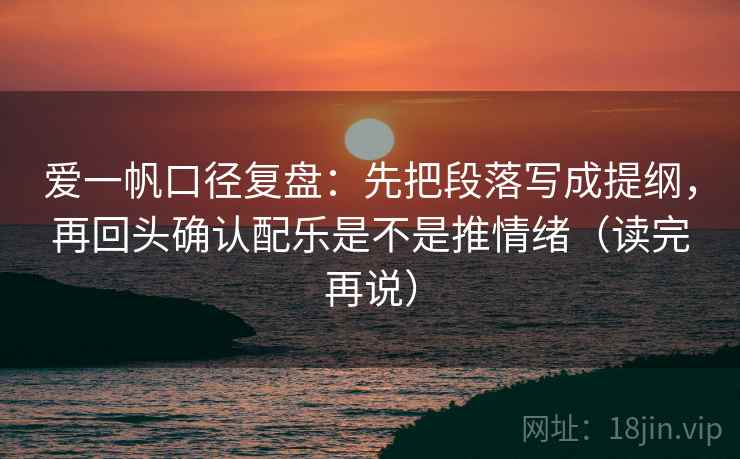 爱一帆口径复盘:先把段落写成提纲,再回头确认配乐是不是推情绪(读完再说) 第2张 爱一帆口径复盘:先把段落写成提纲,再回头确认配乐是不是推情绪(读完再说) 第2张