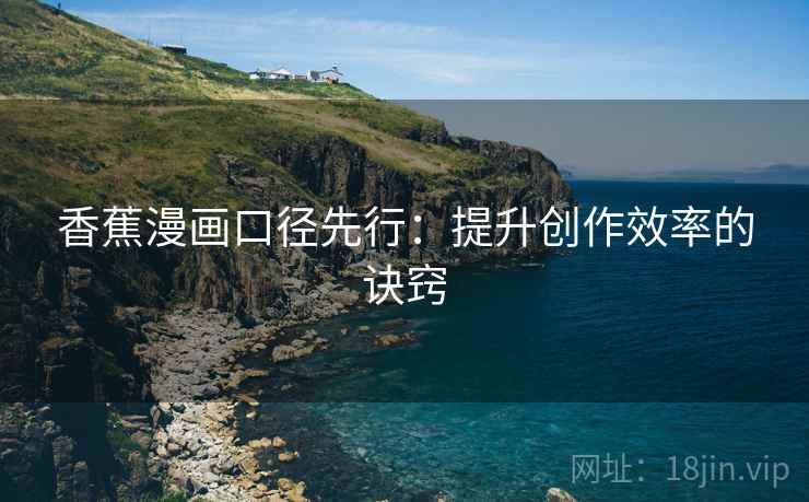 香蕉漫画口径先行:提升创作效率的诀窍 第2张 香蕉漫画口径先行:提升创作效率的诀窍 第2张