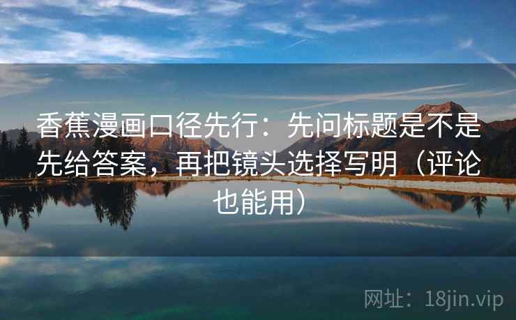 香蕉漫画口径先行：先问标题是不是先给答案，再把镜头选择写明（评论也能用）