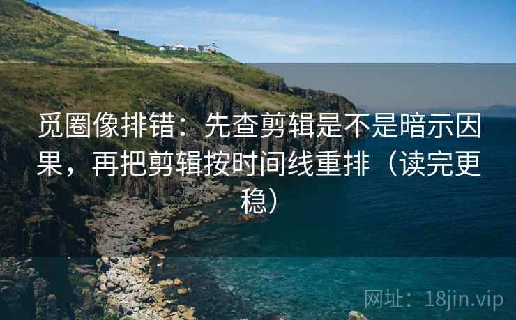 觅圈像排错:先查剪辑是不是暗示因果,再把剪辑按时间线重排(读完更稳) 第2张 觅圈像排错:先查剪辑是不是暗示因果,再把剪辑按时间线重排(读完更稳) 第2张