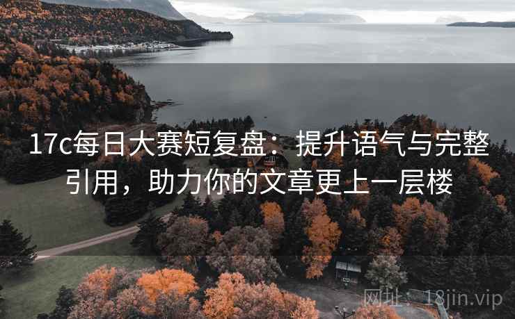 17c每日大赛短复盘:提升语气与完整引用,助力你的文章更上一层楼
