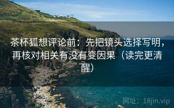 茶杯狐想评论前：先把镜头选择写明，再核对相关有没有变因果（读完更清醒）