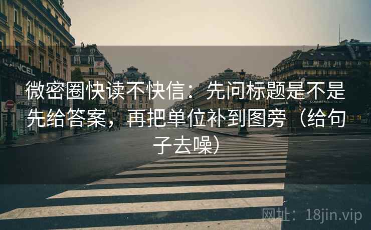 微密圈快读不快信：先问标题是不是先给答案，再把单位补到图旁（给句子去噪）