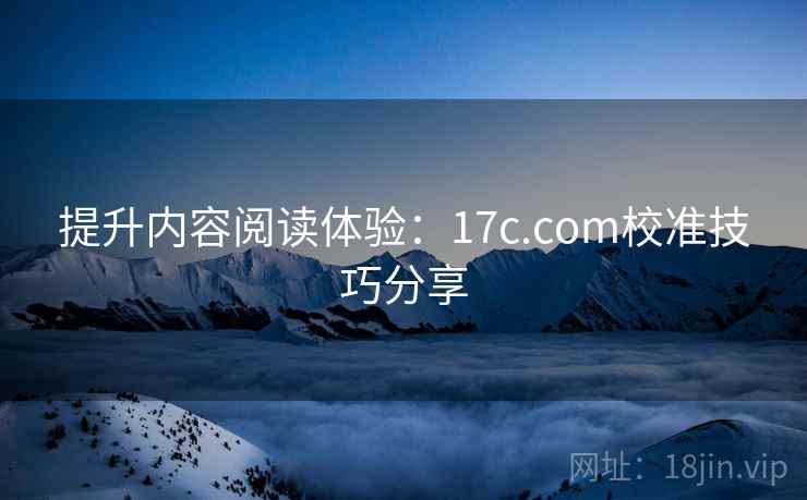 提升内容阅读体验:17c.com校准技巧分享