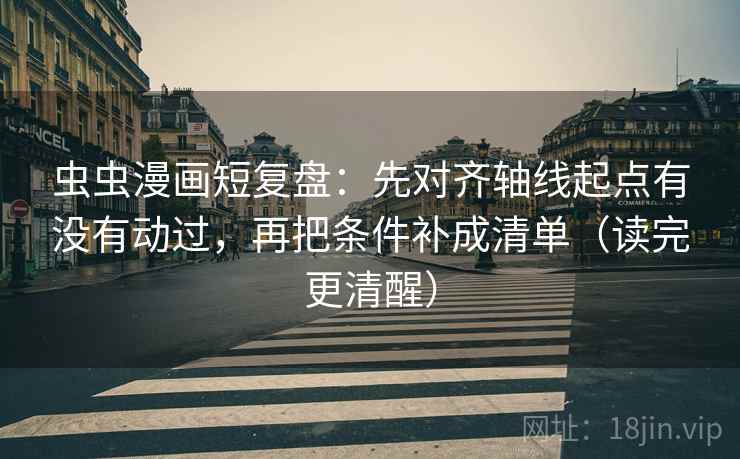 虫虫漫画短复盘:先对齐轴线起点有没有动过,再把条件补成清单(读完更清醒)