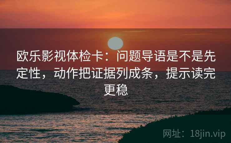 欧乐影视体检卡:问题导语是不是先定性,动作把证据列成条,提示读完更稳