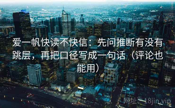 爱一帆快读不快信:先问推断有没有跳层,再把口径写成一句话(评论也能用)